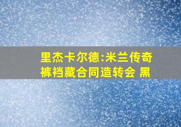 里杰卡尔德:米兰传奇裤裆藏合同造转会 黑